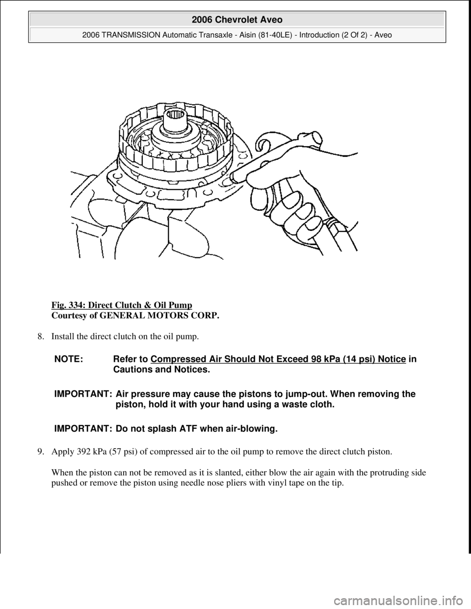 CHEVROLET AVEO 2002  Service Repair Manual Fig. 334: Direct Clutch & Oil Pump 
Courtesy of GENERAL MOTORS CORP. 
8. Install the direct clutch on the oil pump. 
9. Apply 392 kPa (57 psi) of compressed air to the oil pump to remove the direct cl