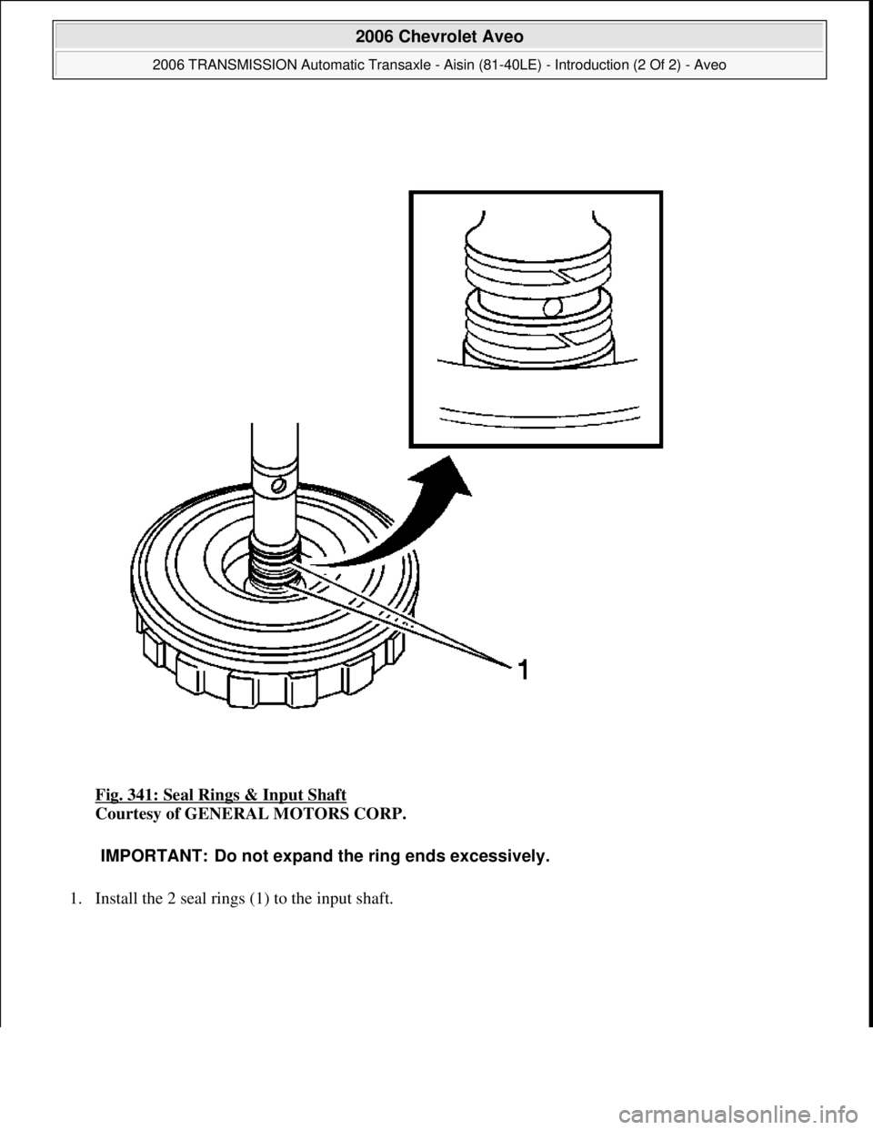 CHEVROLET AVEO 2002  Service Repair Manual Fig. 341: Seal Rings & Input Shaft 
Courtesy of GENERAL MOTORS CORP. 
1. Install the 2 seal rin
gs (1) to the input shaft. 
IMPORTANT: Do not expand the ring ends excessively.
 
2006 Chevrolet Aveo 
2
