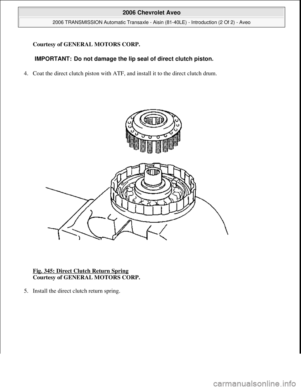 CHEVROLET AVEO 2002  Service Repair Manual Courtesy of GENERAL MOTORS CORP.
4. Coat the direct clutch piston with ATF, and install it to the direct clutch drum. 
Fig. 345: Direct Clutch Return Spring
 
Courtesy of GENERAL MOTORS CORP. 
5. Inst