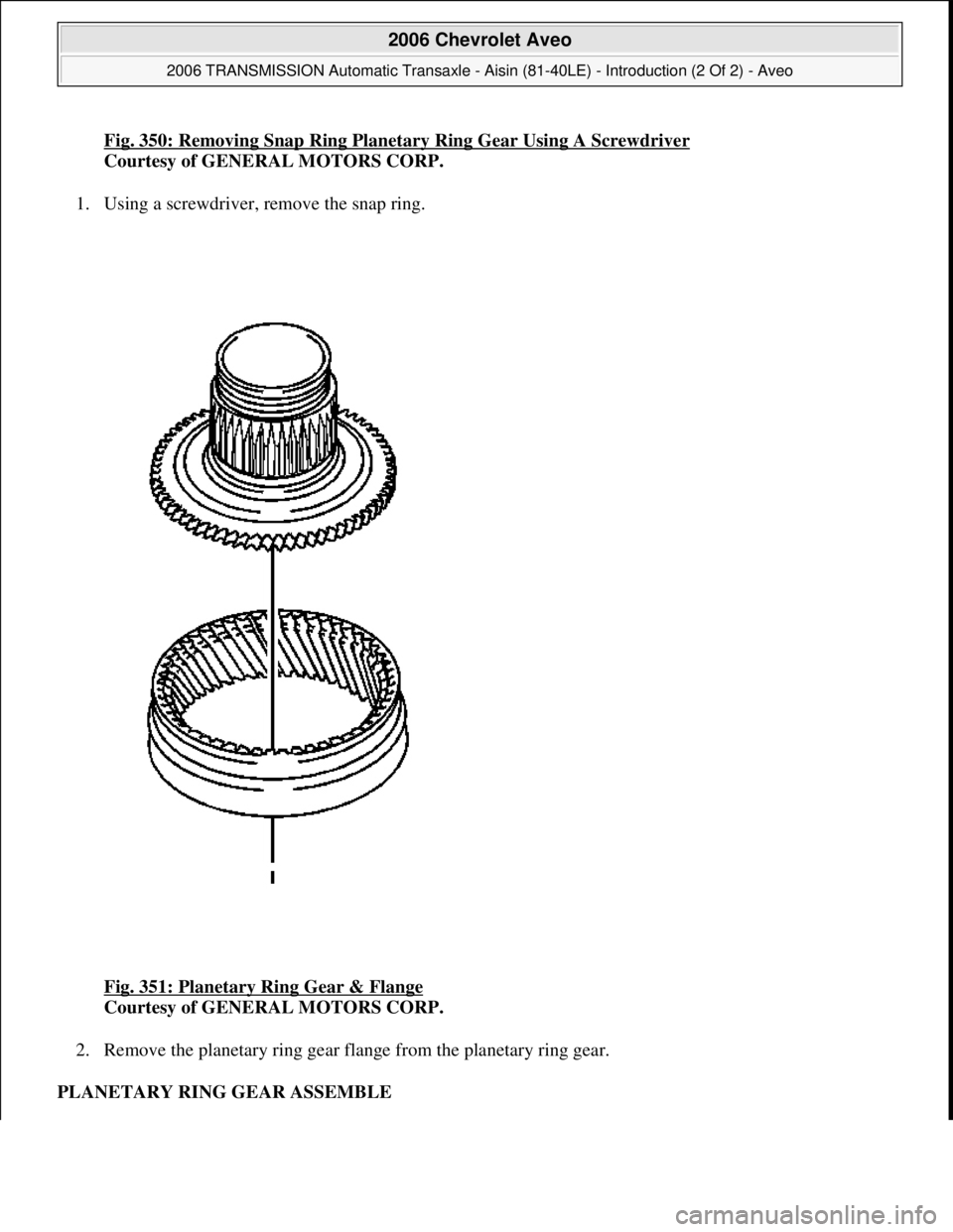 CHEVROLET AVEO 2002  Service Repair Manual Fig. 350: Removing Snap Ring Planetary Ring Gear Using A Screwdriver 
Courtesy of GENERAL MOTORS CORP. 
1. Using a screwdriver, remove the snap ring. 
Fig. 351: Planetary Ring Gear & Flange
 
Courtesy