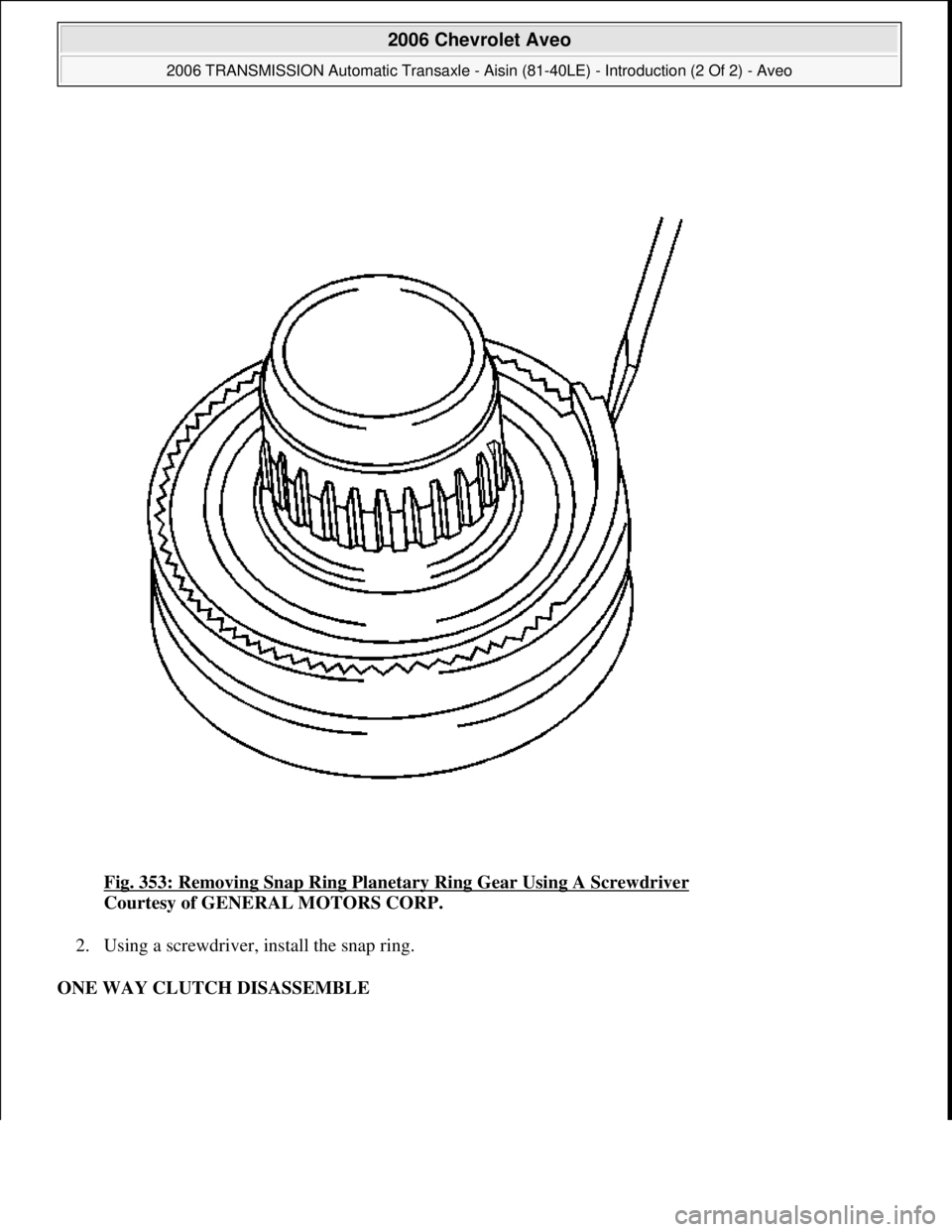 CHEVROLET AVEO 2002  Service Repair Manual Fig. 353: Removing Snap Ring Planetary Ring Gear Using A Screwdriver 
Courtesy of GENERAL MOTORS CORP. 
2. Using a screwdriver, install the snap ring.  
ONE WAY CLUTCH DISASSEMBLE 
 
2006 Chevrolet Av