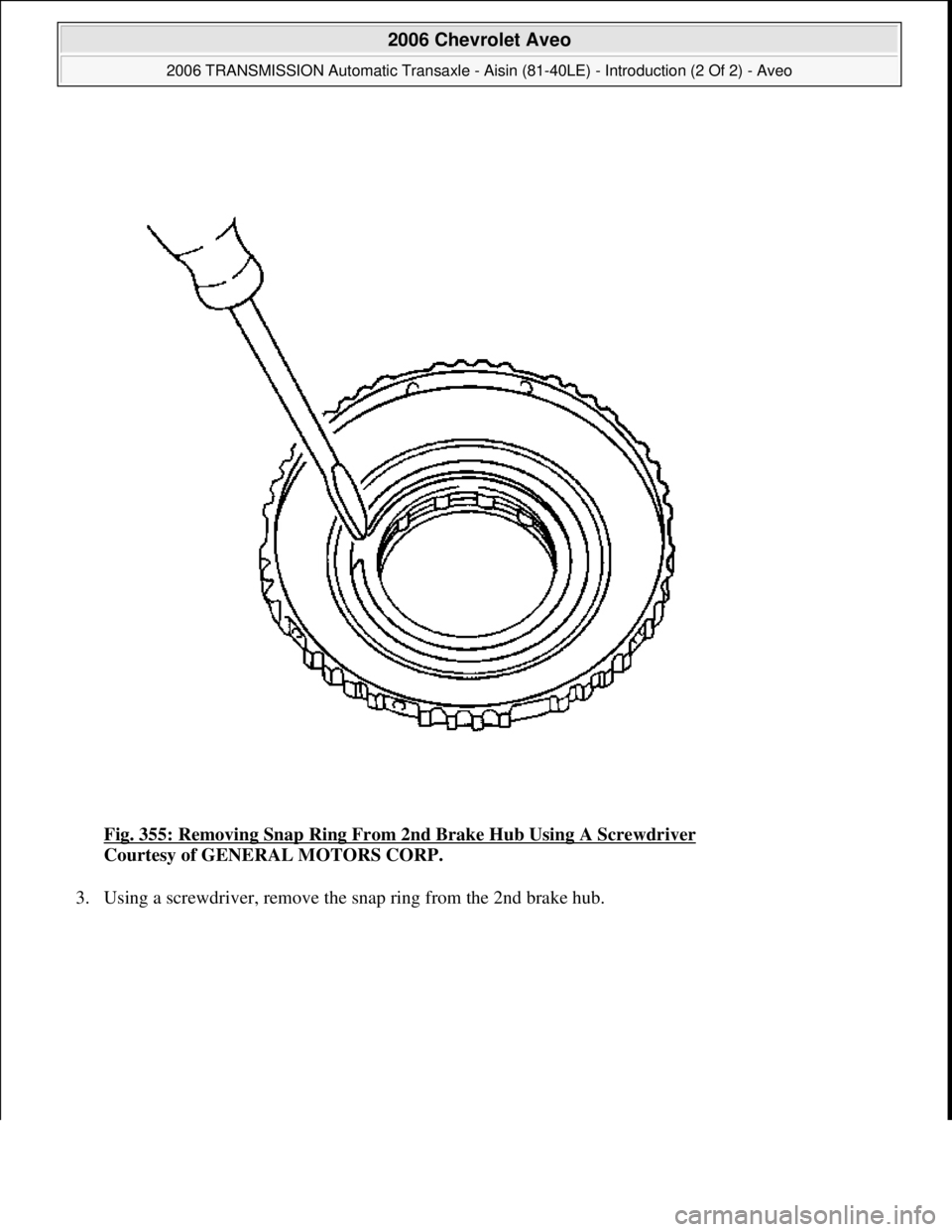 CHEVROLET AVEO 2002  Service Repair Manual Fig. 355: Removing Snap Ring From 2nd Brake Hub Using A Screwdriver 
Courtesy of GENERAL MOTORS CORP. 
3. Using a screwdriver, remove the snap ring from the 2nd brake hub. 
 
2006 Chevrolet Aveo 
2006