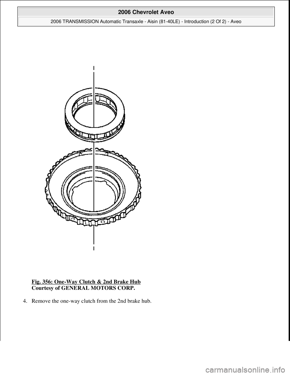 CHEVROLET AVEO 2002  Service Repair Manual Fig. 356: One-Way Clutch & 2nd Brake Hub 
Courtesy of GENERAL MOTORS CORP. 
4. Remove the one-way clutch from the 2nd brake hub. 
 
2006 Chevrolet Aveo 
2006 TRANSMISSION Automatic Transaxle - Aisin (