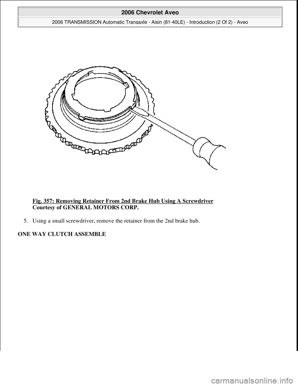 CHEVROLET AVEO 2002  Service Repair Manual Fig. 357: Removing Retainer From 2nd Brake Hub Using A Screwdriver 
Courtesy of GENERAL MOTORS CORP. 
5. Using a small screwdriver, remove the retainer from the 2nd brake hub.  
ONE WAY CLUTCH ASSEMBL