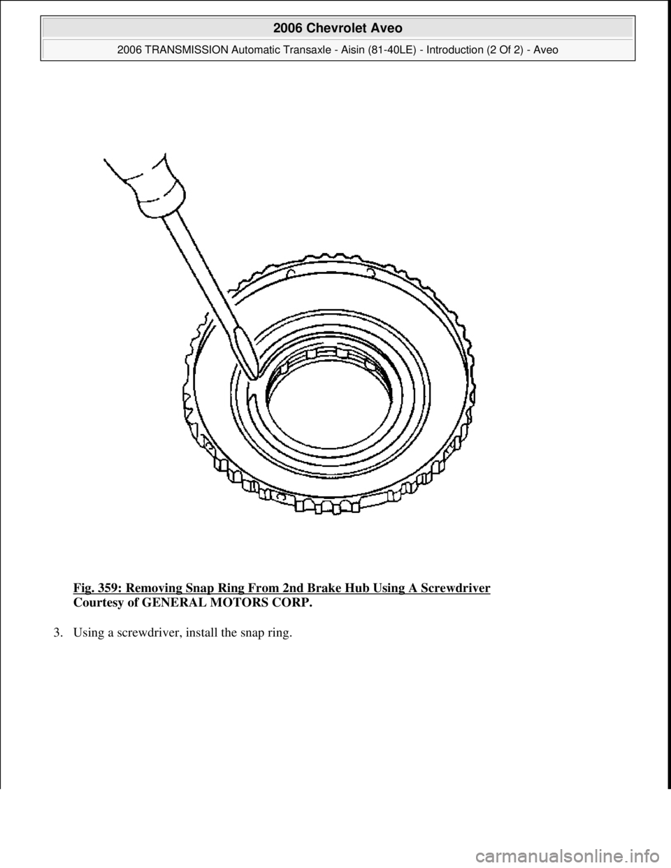 CHEVROLET AVEO 2002  Service Repair Manual Fig. 359: Removing Snap Ring From 2nd Brake Hub Using A Screwdriver 
Courtesy of GENERAL MOTORS CORP. 
3. Using a screwdriver, install the snap ring. 
 
2006 Chevrolet Aveo 
2006 TRANSMISSION Automati