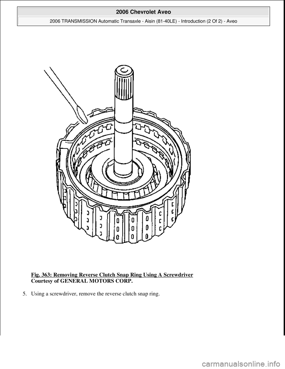 CHEVROLET AVEO 2002  Service Repair Manual Fig. 363: Removing Reverse Clutch Snap Ring Using A Screwdriver 
Courtesy of GENERAL MOTORS CORP. 
5. Usin
g a screwdriver, remove the reverse clutch snap ring. 
 
2006 Chevrolet Aveo 
2006 TRANSMISSI