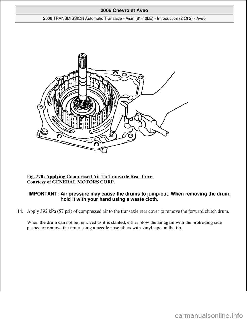 CHEVROLET AVEO 2002  Service Repair Manual Fig. 370: Applying Compressed Air To Transaxle Rear Cover 
Courtesy of GENERAL MOTORS CORP. 
14. Apply 392 kPa (57 psi) of compressed air to the transaxle rear cover to remove the forward clutch drum.