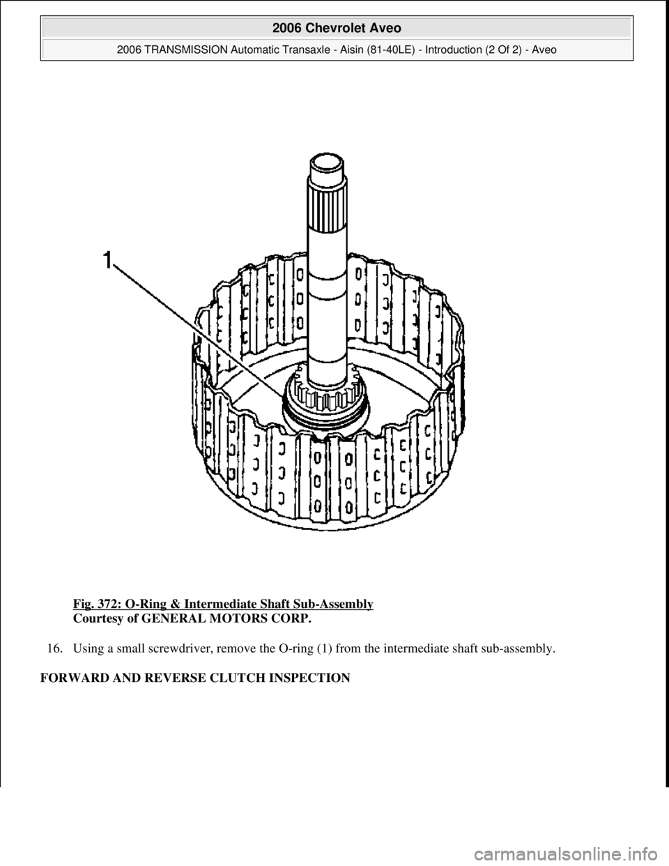 CHEVROLET AVEO 2002  Service Repair Manual Fig. 372: O-Ring & Intermediate Shaft Sub-Assembly 
Courtesy of GENERAL MOTORS CORP. 
16. Using a small screwdriver, remove the O-ring (1) from the intermediate shaft sub-assembly.  
FORWARD AND REVER