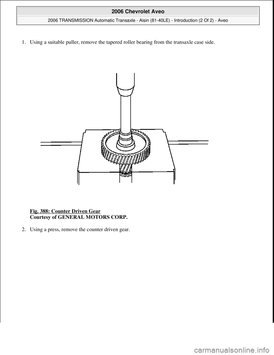 CHEVROLET AVEO 2002  Service Repair Manual 1. Using a suitable puller, remove the tapered roller bearing from the transaxle case side. 
Fig. 388: Counter Driven Gear
 
Courtesy of GENERAL MOTORS CORP. 
2. Usin
g a press, remove the counter dri