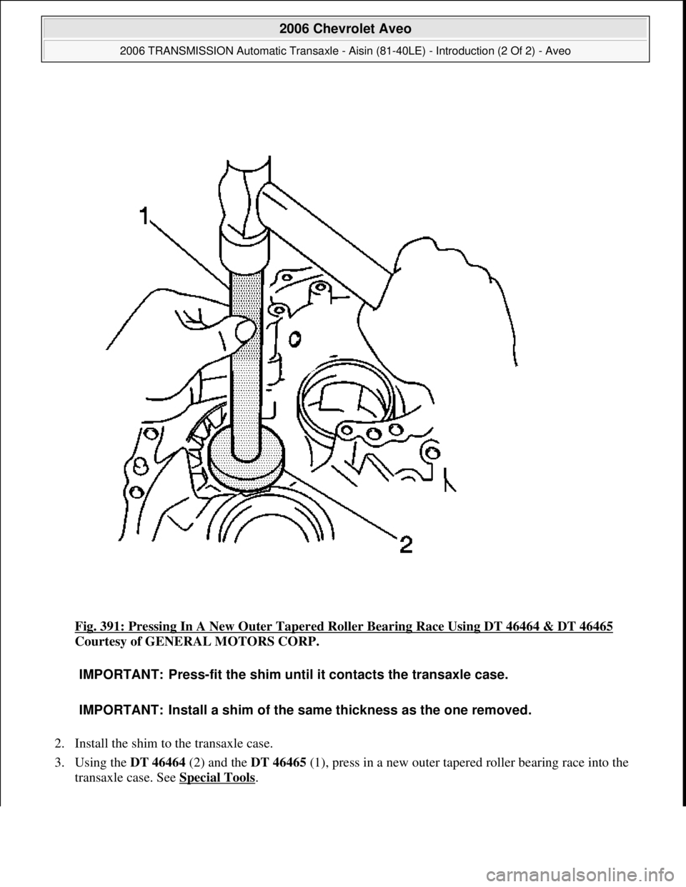 CHEVROLET AVEO 2002  Service Repair Manual Fig. 391: Pressing In A New Outer Tapered Roller Bearing Race Using DT 46464 & DT 46465 
Courtesy of GENERAL MOTORS CORP. 
2. Install the shim to the transaxle case.  
3. Using the DT 46464 (2) and th