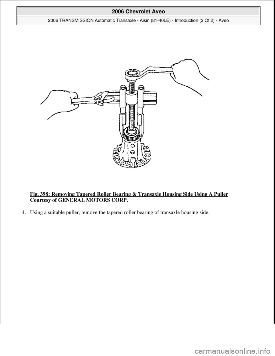CHEVROLET AVEO 2002  Service Repair Manual Fig. 398: Removing Tapered Roller Bearing & Transaxle Housing Side Using A Puller 
Courtesy of GENERAL MOTORS CORP. 
4. Usin
g a suitable puller, remove the tapered roller bearing of transaxle housing