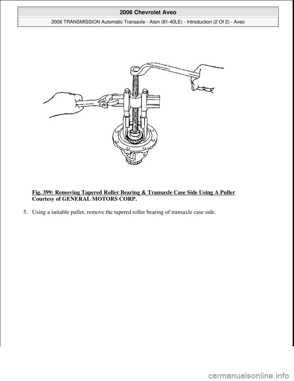 CHEVROLET AVEO 2002  Service Repair Manual Fig. 399: Removing Tapered Roller Bearing & Transaxle Case Side Using A Puller 
Courtesy of GENERAL MOTORS CORP. 
5. Usin
g a suitable puller, remove the tapered roller bearing of transaxle case side.