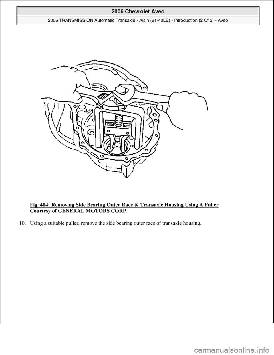 CHEVROLET AVEO 2002  Service Repair Manual Fig. 404: Removing Side Bearing Outer Race & Transaxle Housing Using A Puller 
Courtesy of GENERAL MOTORS CORP. 
10. Usin
g a suitable puller, remove the side bearing outer race of transaxle housing. 