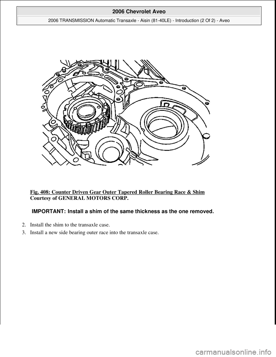 CHEVROLET AVEO 2002  Service Repair Manual Fig. 408: Counter Driven Gear Outer Tapered Roller Bearing Race & Shim 
Courtesy of GENERAL MOTORS CORP. 
2. Install the shim to the transaxle case.  
3. Install a new side bearin
g outer race into th