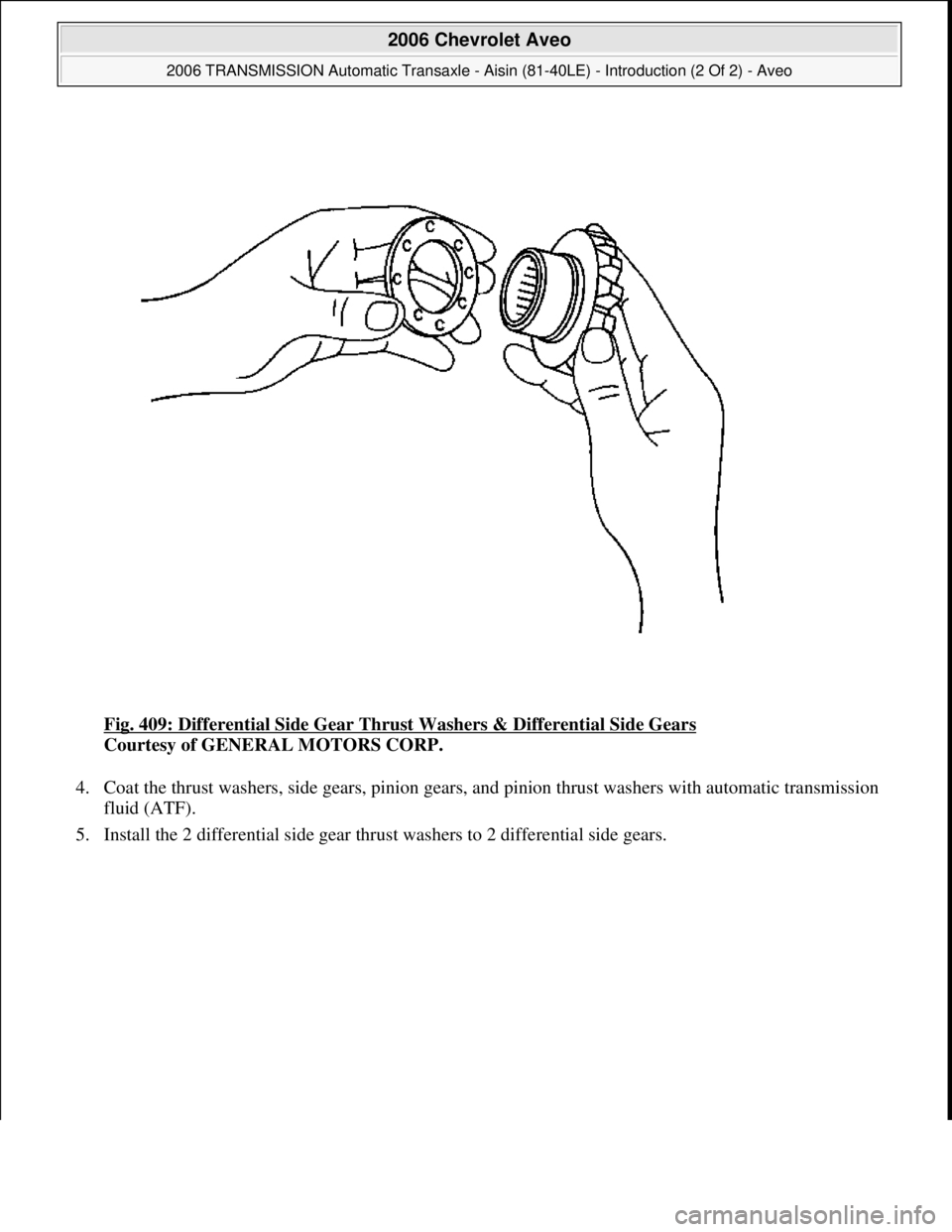 CHEVROLET AVEO 2002  Service Owners Guide Fig. 409: Differential Side Gear Thrust Washers & Differential Side Gears 
Courtesy of GENERAL MOTORS CORP. 
4. Coat the thrust washers, side gears, pinion gears, and pinion thrust washers with automa
