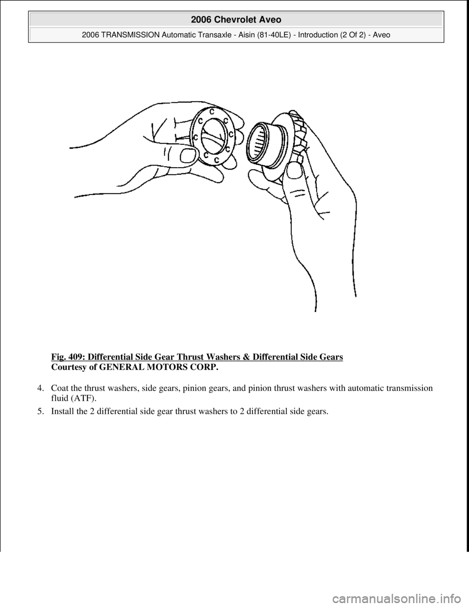 CHEVROLET AVEO 2002  Service Repair Manual Fig. 409: Differential Side Gear Thrust Washers & Differential Side Gears 
Courtesy of GENERAL MOTORS CORP. 
4. Coat the thrust washers, side gears, pinion gears, and pinion thrust washers with automa