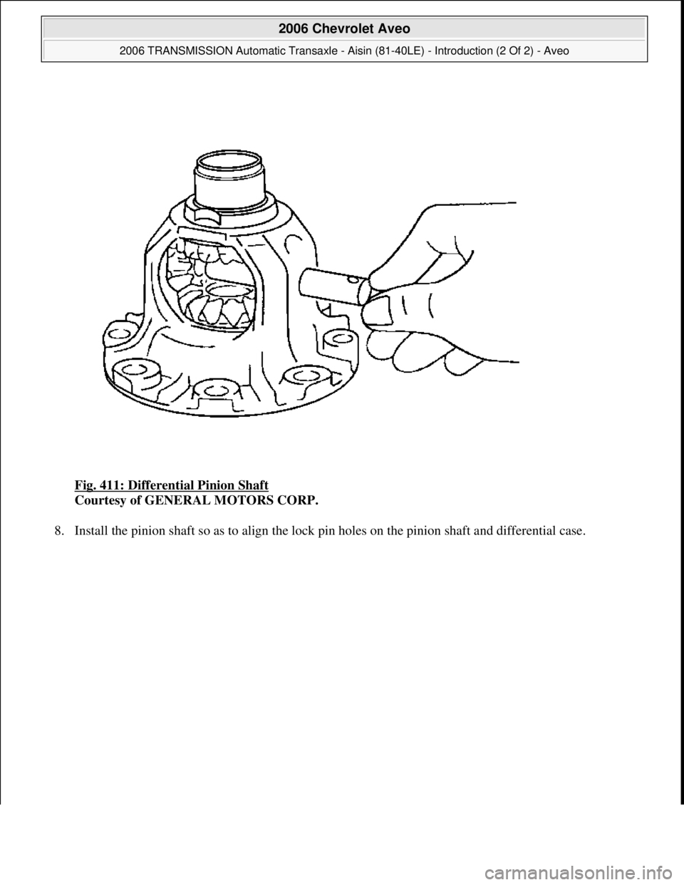CHEVROLET AVEO 2002  Service Repair Manual Fig. 411: Differential Pinion Shaft 
Courtesy of GENERAL MOTORS CORP. 
8. Install the pinion shaft so as to ali
gn the lock pin holes on the pinion shaft and differential case. 
 
2006 Chevrolet Aveo 