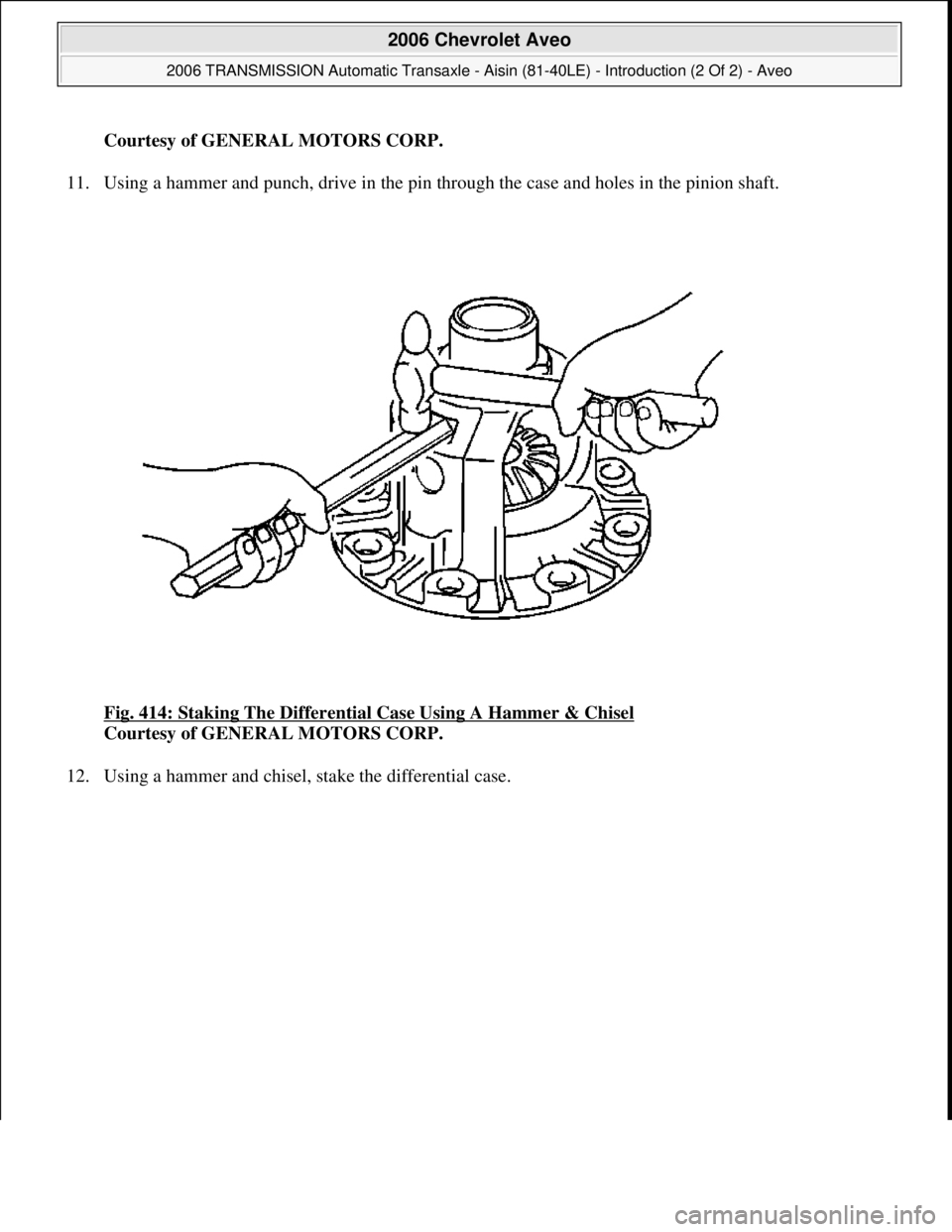CHEVROLET AVEO 2002  Service Repair Manual Courtesy of GENERAL MOTORS CORP.
11. Using a hammer and punch, drive in the pin through the case and holes in the pinion shaft. 
Fig. 414: Staking The Differential Case Using A Hammer & Chisel
 
Court