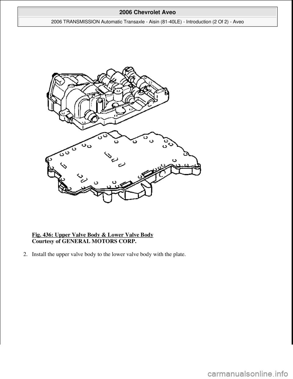 CHEVROLET AVEO 2002  Service Repair Manual Fig. 436: Upper Valve Body & Lower Valve Body 
Courtesy of GENERAL MOTORS CORP. 
2. Install the upper valve bod
y to the lower valve body with the plate. 
 
2006 Chevrolet Aveo 
2006 TRANSMISSION Auto