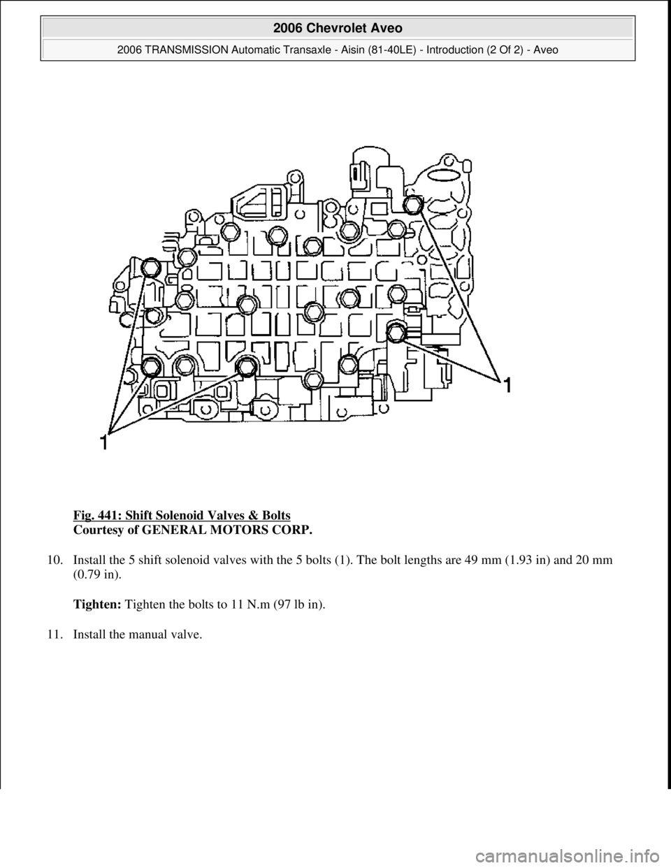 CHEVROLET AVEO 2002  Service Repair Manual Fig. 441: Shift Solenoid Valves & Bolts 
Courtesy of GENERAL MOTORS CORP. 
10. Install the 5 shift solenoid valves with the 5 bolts (1). The bolt lengths are 49 mm (1.93 in) and 20 mm 
(0.79 in). 
Tig