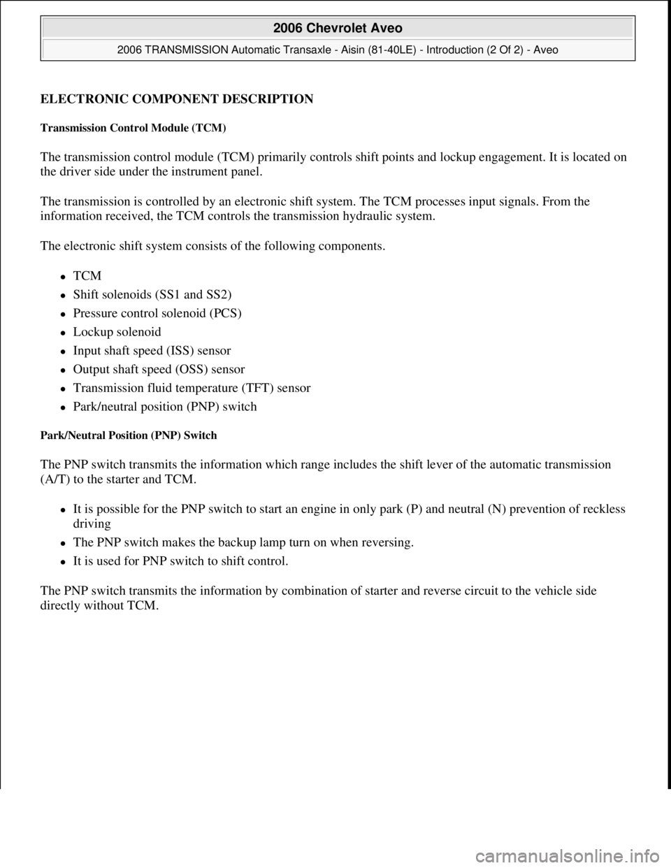 CHEVROLET AVEO 2002 Service Repair Manual ELECTRONIC COMPONENT DESCRIPTION
Transmission Control Module (TCM)
The transmission control module (TCM) primarily controls shift points and lockup engagement. It is located on
the driver side under CHEVROLET AVEO 2002 Service Repair Manual ELECTRONIC COMPONENT DESCRIPTION
Transmission Control Module (TCM)
The transmission control module (TCM) primarily controls shift points and lockup engagement. It is located on
the driver side under