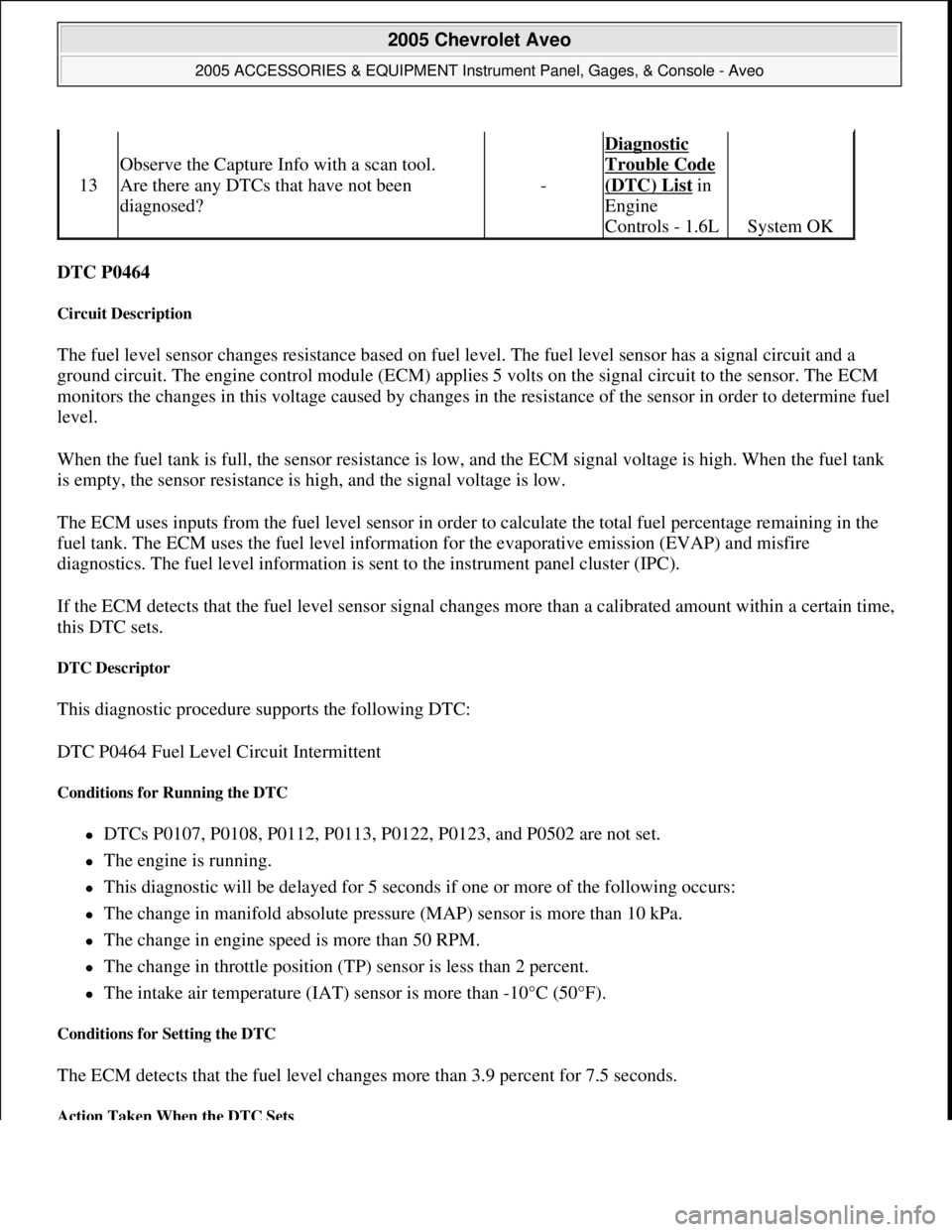 CHEVROLET AVEO 2002 Service Repair Manual DTC P0464
Circuit Description
The fuel level sensor changes resistance based on fuel level. The fuel level sensor has a signal circuit and a
ground circuit. The engine control module (ECM) applies CHEVROLET AVEO 2002 Service Repair Manual DTC P0464
Circuit Description
The fuel level sensor changes resistance based on fuel level. The fuel level sensor has a signal circuit and a
ground circuit. The engine control module (ECM) applies