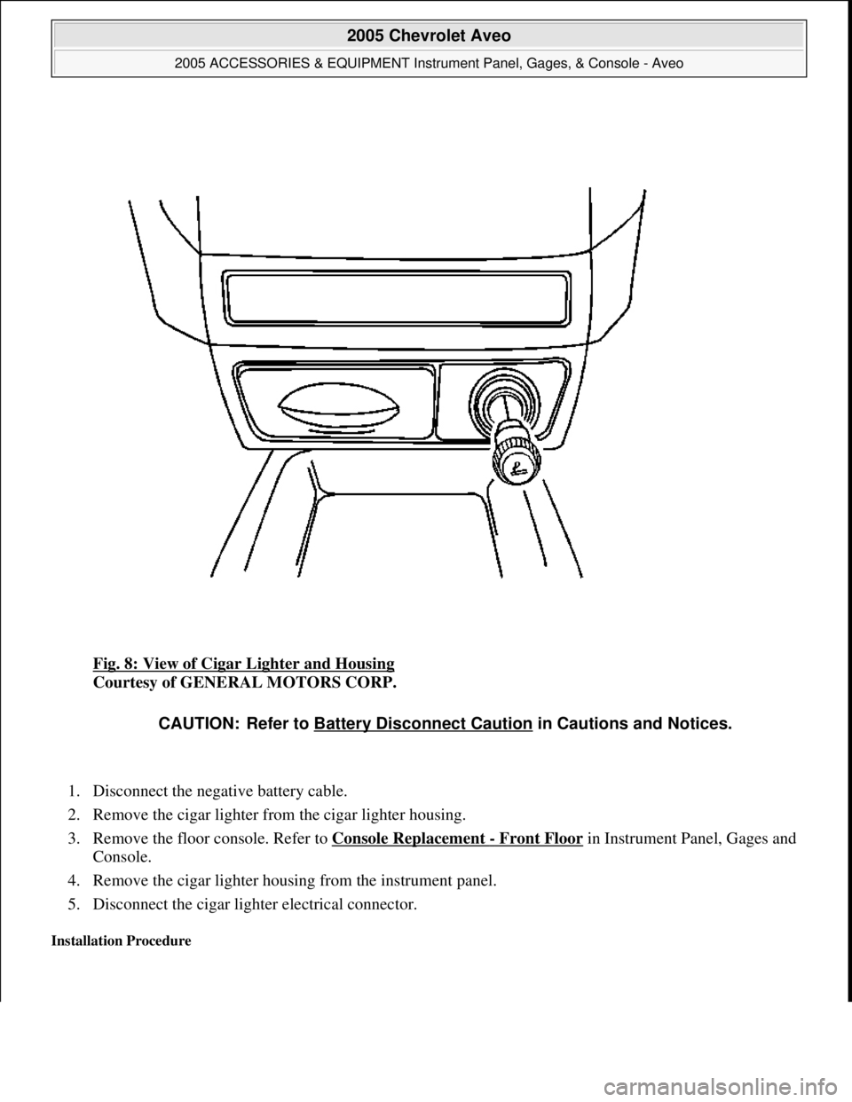 CHEVROLET AVEO 2002 Service Repair Manual Fig. 8: View of Cigar Lighter and Housing
Courtesy of GENERAL MOTORS CORP.
1. Disconnect the negative battery cable.
2. Remove the cigar lighter from the cigar lighter housing.
3. Remove the flo CHEVROLET AVEO 2002 Service Repair Manual Fig. 8: View of Cigar Lighter and Housing
Courtesy of GENERAL MOTORS CORP.
1. Disconnect the negative battery cable.
2. Remove the cigar lighter from the cigar lighter housing.
3. Remove the flo