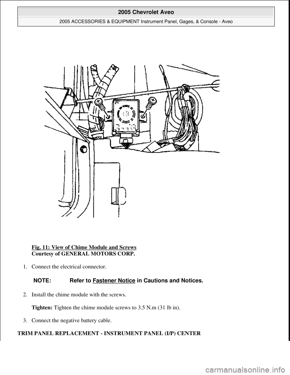 CHEVROLET AVEO 2002  Service Repair Manual Fig. 11: View of Chime Module and Screws 
Courtesy of GENERAL MOTORS CORP. 
1. Connect the electrical connector. 
2. Install the chime module with the screws. 
Tighten: Tighten the chime module screws
