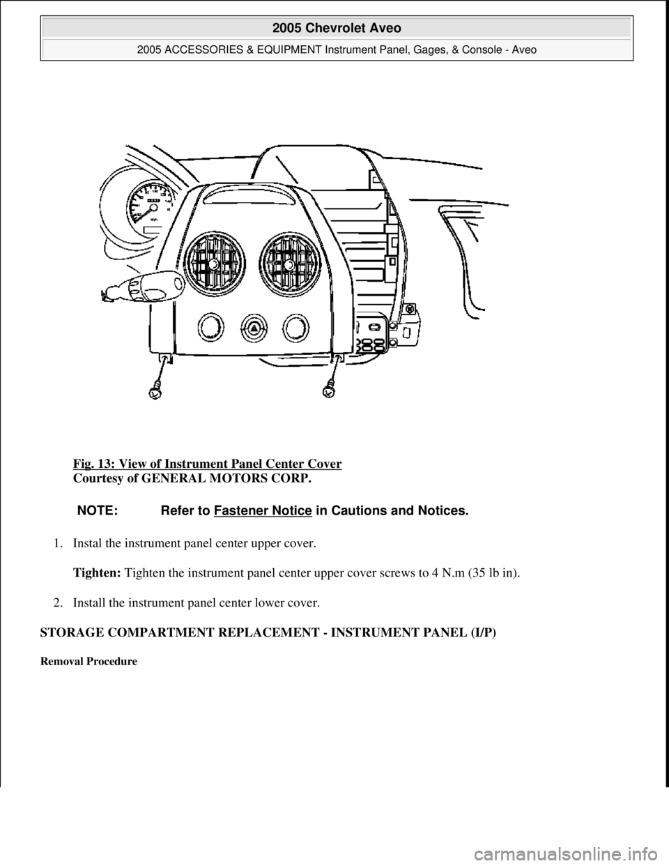 CHEVROLET AVEO 2002  Service Repair Manual Fig. 13: View of Instrument Panel Center Cover 
Courtesy of GENERAL MOTORS CORP. 
1. Instal the instrument panel center upper cover. 
Tighten: Tighten the instrument panel center upper cover screws to
