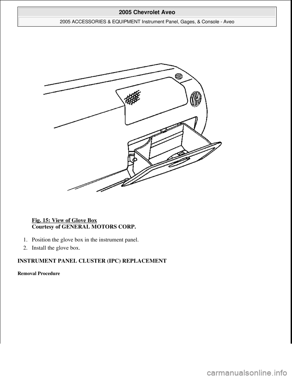 CHEVROLET AVEO 2002  Service Repair Manual Fig. 15: View of Glove Box 
Courtesy of GENERAL MOTORS CORP. 
1. Position the glove box in the instrument panel.  
2. Install the glove box.  
INSTRUMENT PANEL CLUSTER (IPC) REPLACEMENT 
Removal Proce