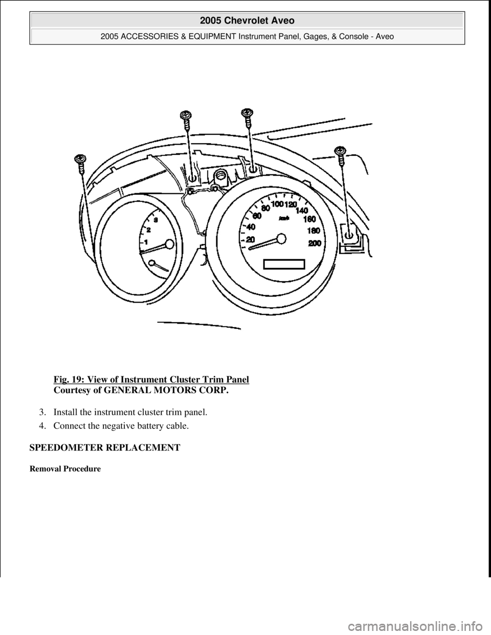 CHEVROLET AVEO 2002  Service Repair Manual Fig. 19: View of Instrument Cluster Trim Panel 
Courtesy of GENERAL MOTORS CORP. 
3. Install the instrument cluster trim panel.  
4. Connect the negative battery cable.  
SPEEDOMETER REPLACEMENT 
Remo
