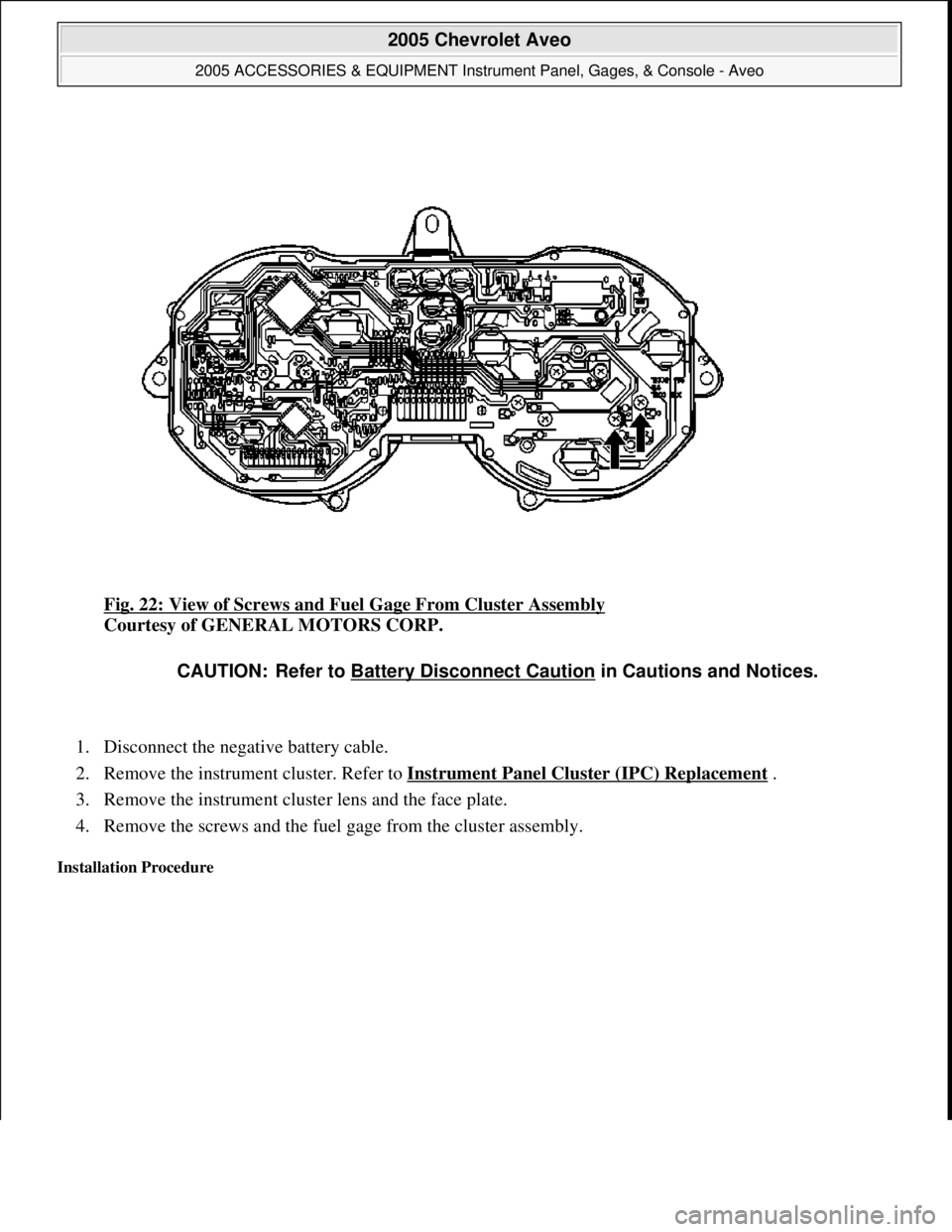 CHEVROLET AVEO 2002  Service Repair Manual Fig. 22: View of Screws and Fuel Gage From Cluster Assembly 
Courtesy of GENERAL MOTORS CORP. 
1. Disconnect the negative battery cable.  
2. Remove the instrument cluster. Refer to Instrument Panel C
