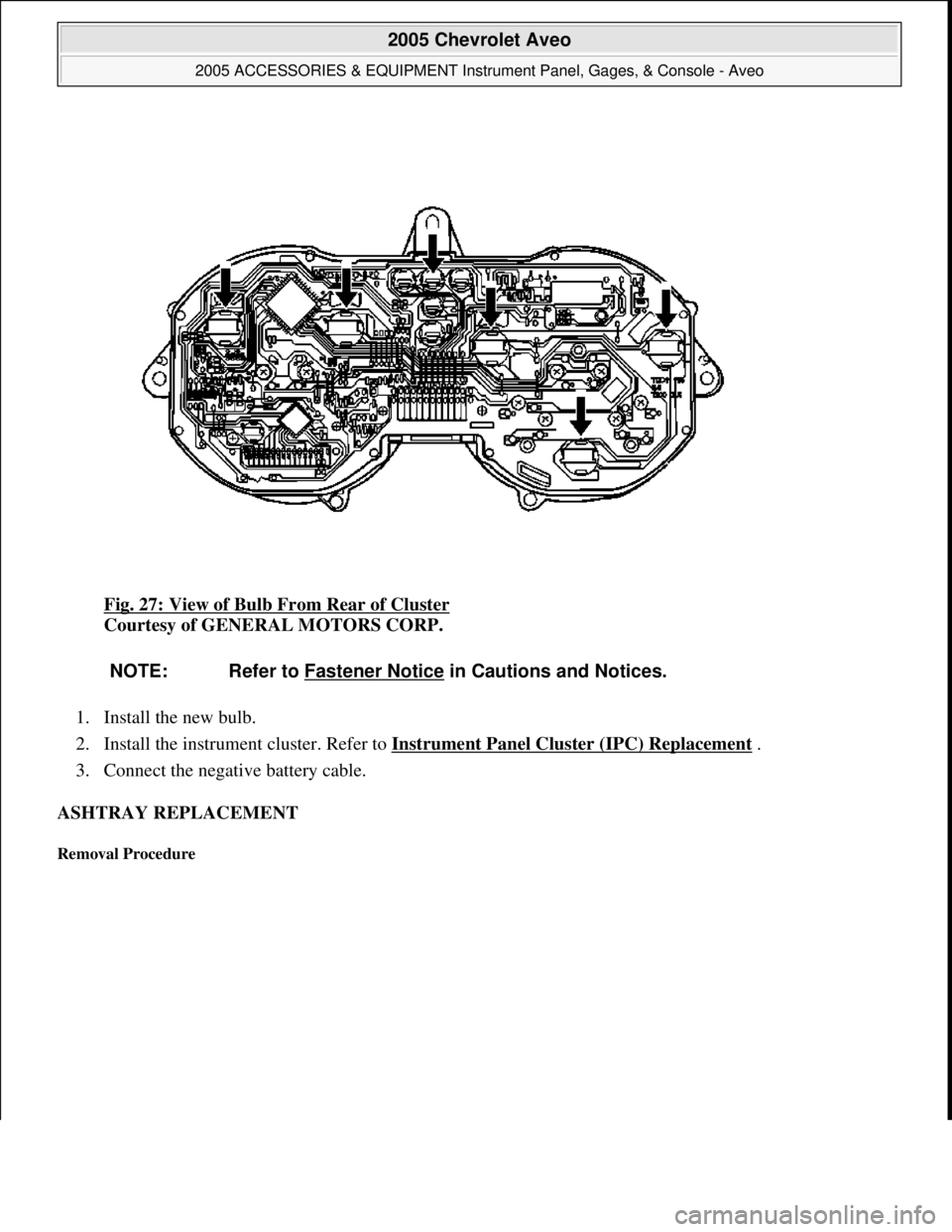 CHEVROLET AVEO 2002  Service Repair Manual Fig. 27: View of Bulb From Rear of Cluster 
Courtesy of GENERAL MOTORS CORP. 
1. Install the new bulb.  
2. Install the instrument cluster. Refer to Instrument Panel Cluster (IPC) Replacement
 .  
3. 