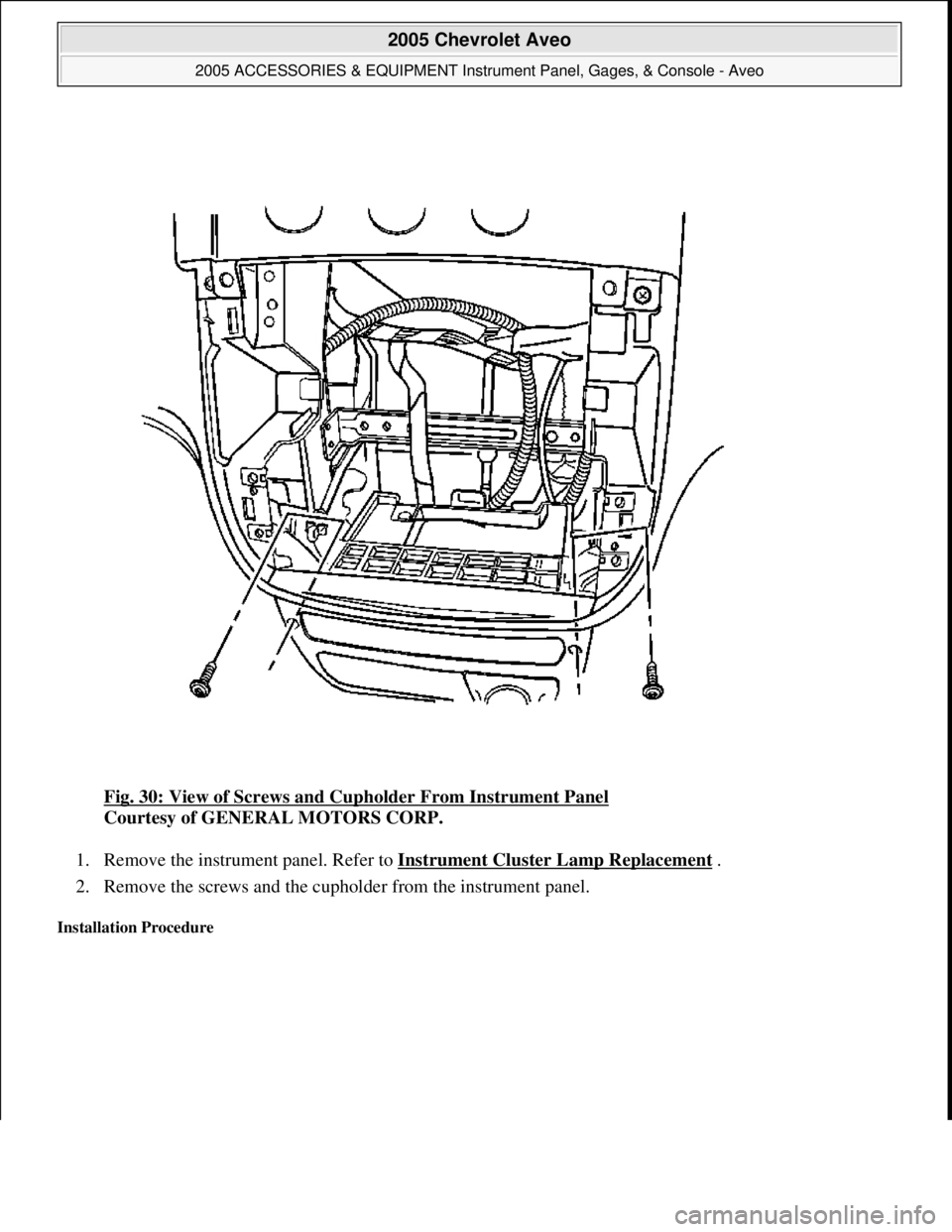 CHEVROLET AVEO 2002  Service Repair Manual Fig. 30: View of Screws and Cupholder From Instrument Panel 
Courtesy of GENERAL MOTORS CORP. 
1. Remove the instrument panel. Refer to Instrument Cluster Lamp Replacement
 .  
2. Remove the screws an