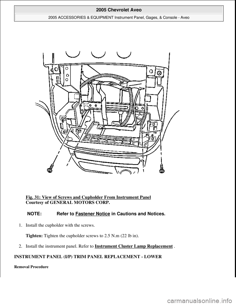CHEVROLET AVEO 2002  Service Repair Manual Fig. 31: View of Screws and Cupholder From Instrument Panel 
Courtesy of GENERAL MOTORS CORP. 
1. Install the cupholder with the screws. 
Tighten: Tighten the cupholder screws to 2.5 N.m (22 lb in). 
