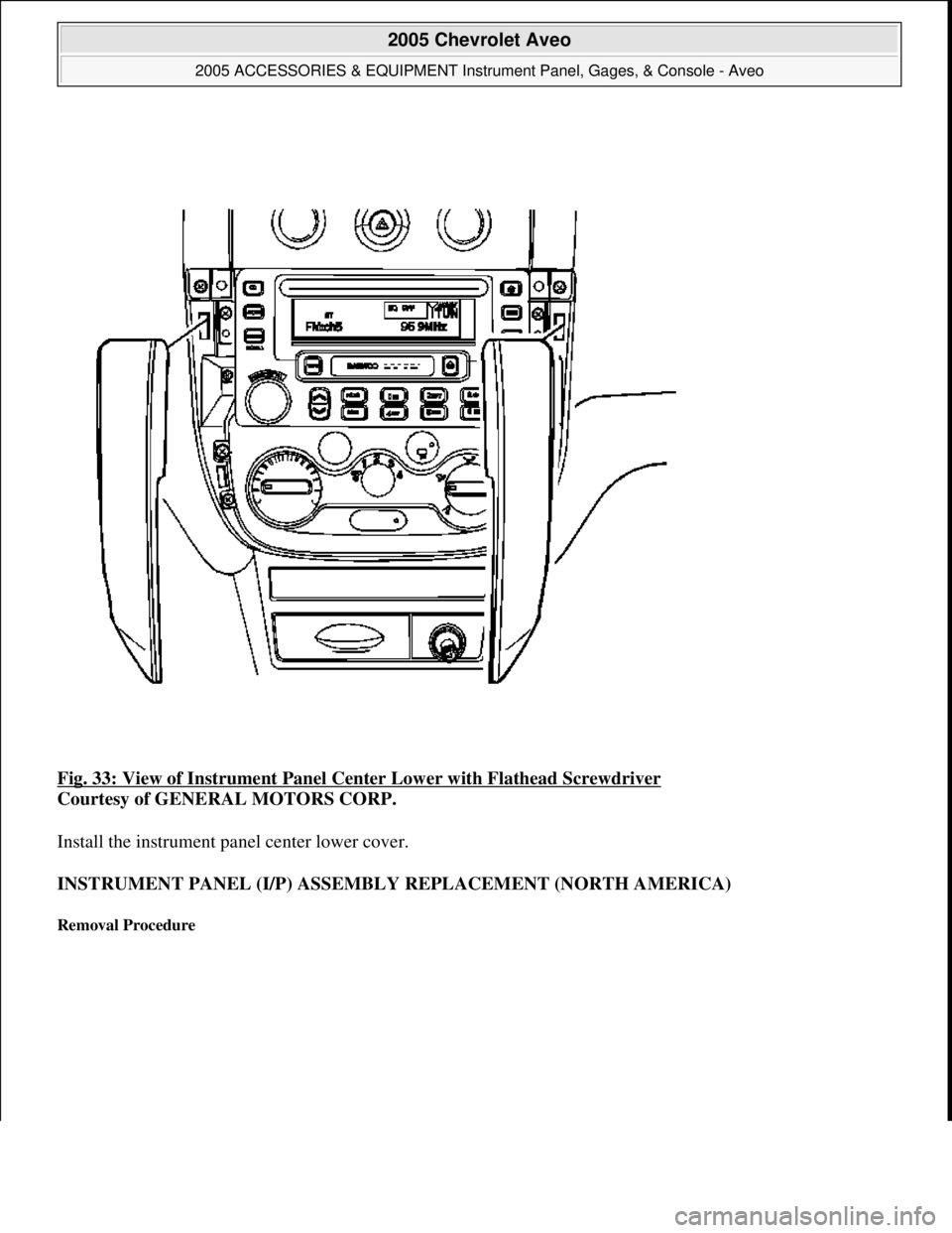 CHEVROLET AVEO 2002  Service Repair Manual Fig. 33: View of Instrument Panel Center Lower with Flathead Screwdriver 
Courtesy of GENERAL MOTORS CORP. 
Install the instrument panel center lower cover. 
INSTRUMENT PANEL (I/P) ASSEMBLY REPLACEMEN