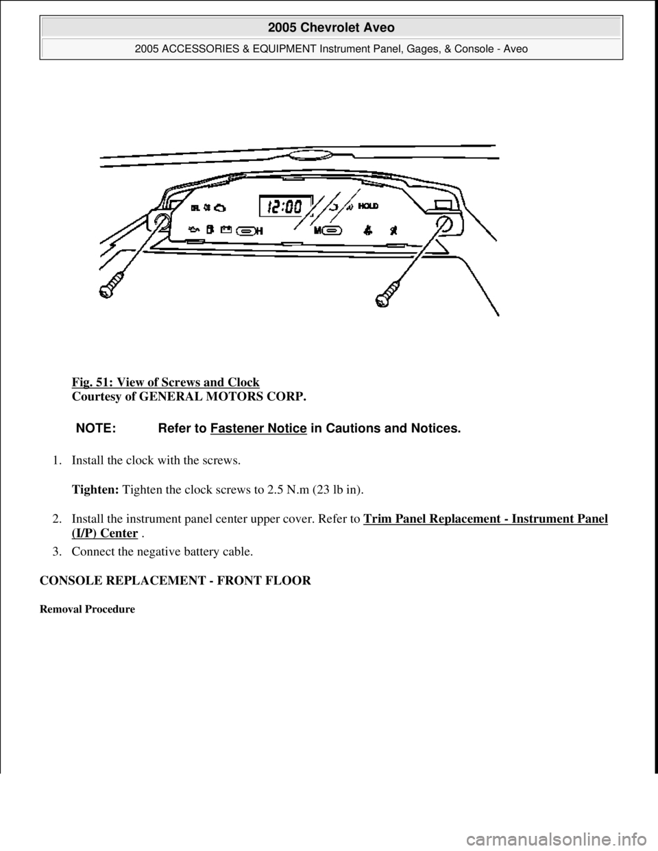 CHEVROLET AVEO 2002 Service Repair Manual Fig. 51: View of Screws and Clock
Courtesy of GENERAL MOTORS CORP.
1. Install the clock with the screws.
Tighten: Tighten the clock screws to 2.5 N.m (23 lb in).
2. Install the instrument panel ce CHEVROLET AVEO 2002 Service Repair Manual Fig. 51: View of Screws and Clock
Courtesy of GENERAL MOTORS CORP.
1. Install the clock with the screws.
Tighten: Tighten the clock screws to 2.5 N.m (23 lb in).
2. Install the instrument panel ce