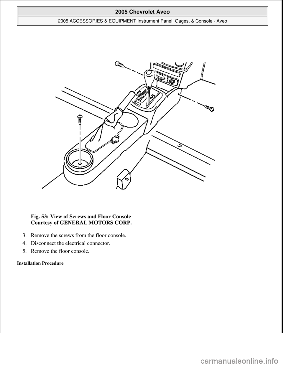 CHEVROLET AVEO 2002 Service Repair Manual Fig. 53: View of Screws and Floor Console
Courtesy of GENERAL MOTORS CORP.
3. Remove the screws from the floor console.
4. Disconnect the electrical connector.
5. Remove the floor console.
Ins CHEVROLET AVEO 2002 Service Repair Manual Fig. 53: View of Screws and Floor Console
Courtesy of GENERAL MOTORS CORP.
3. Remove the screws from the floor console.
4. Disconnect the electrical connector.
5. Remove the floor console.
Ins