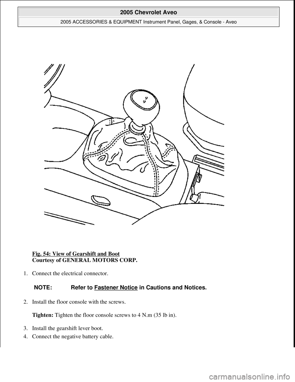 CHEVROLET AVEO 2002 Service Repair Manual Fig. 54: View of Gearshift and Boot
Courtesy of GENERAL MOTORS CORP.
1. Connect the electrical connector.
2. Install the floor console with the screws.
Tighten: Tighten the floor console screws to CHEVROLET AVEO 2002 Service Repair Manual Fig. 54: View of Gearshift and Boot
Courtesy of GENERAL MOTORS CORP.
1. Connect the electrical connector.
2. Install the floor console with the screws.
Tighten: Tighten the floor console screws to