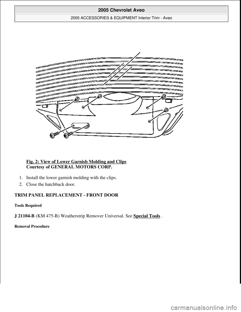 CHEVROLET AVEO 2002 Service Repair Manual Fig. 2: View of Lower Garnish Molding and Clips
Courtesy of GENERAL MOTORS CORP.
1. Install the lower garnish molding with the clips.
2. Close the hatchback door.
TRIM PANEL REPLACEMENT - FRONT CHEVROLET AVEO 2002 Service Repair Manual Fig. 2: View of Lower Garnish Molding and Clips
Courtesy of GENERAL MOTORS CORP.
1. Install the lower garnish molding with the clips.
2. Close the hatchback door.
TRIM PANEL REPLACEMENT - FRONT
