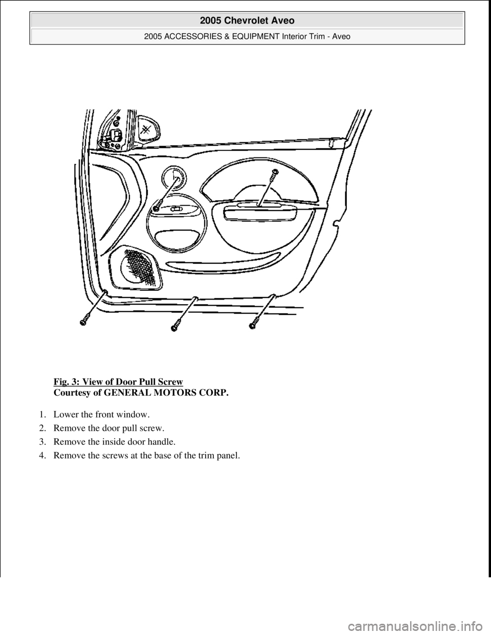 CHEVROLET AVEO 2002  Service Repair Manual Fig. 3: View of Door Pull Screw 
Courtesy of GENERAL MOTORS CORP. 
1. Lower the front window.  
2. Remove the door pull screw.  
3. Remove the inside door handle.  
4. Remove the screws at the base of