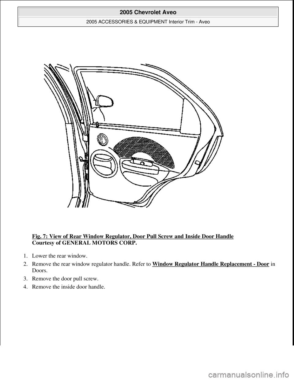 CHEVROLET AVEO 2002  Service Repair Manual Fig. 7: View of Rear Window Regulator, Door Pull Screw and Inside Door Handle 
Courtesy of GENERAL MOTORS CORP. 
1. Lower the rear window.  
2. Remove the rear window regulator handle. Refer to Window