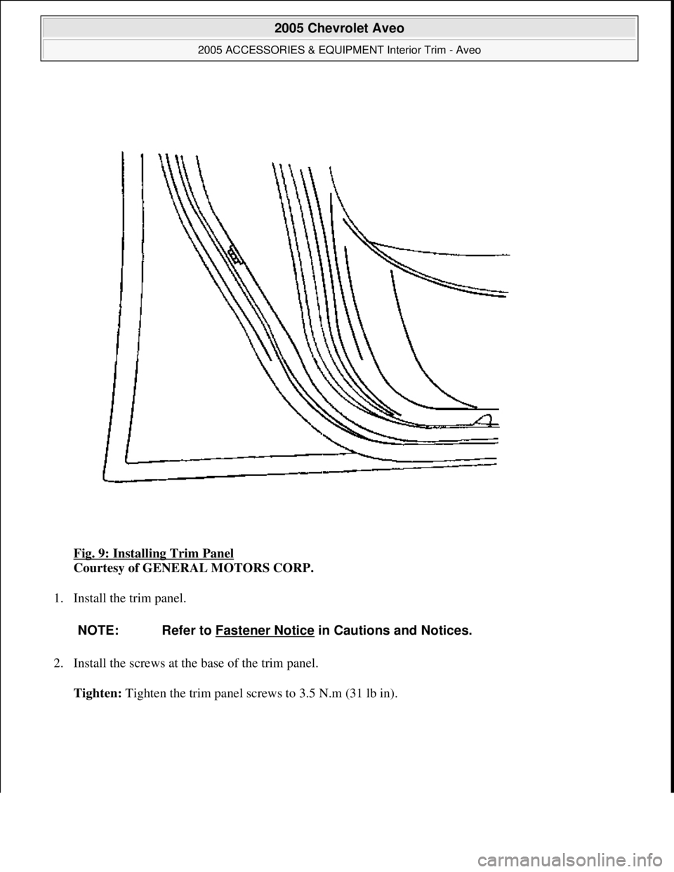 CHEVROLET AVEO 2002  Service Repair Manual Fig. 9: Installing Trim Panel 
Courtesy of GENERAL MOTORS CORP. 
1. Install the trim panel. 
2. Install the screws at the base of the trim panel. 
Tighten: Ti
ghten the trim panel screws to 3.5 N.m (3