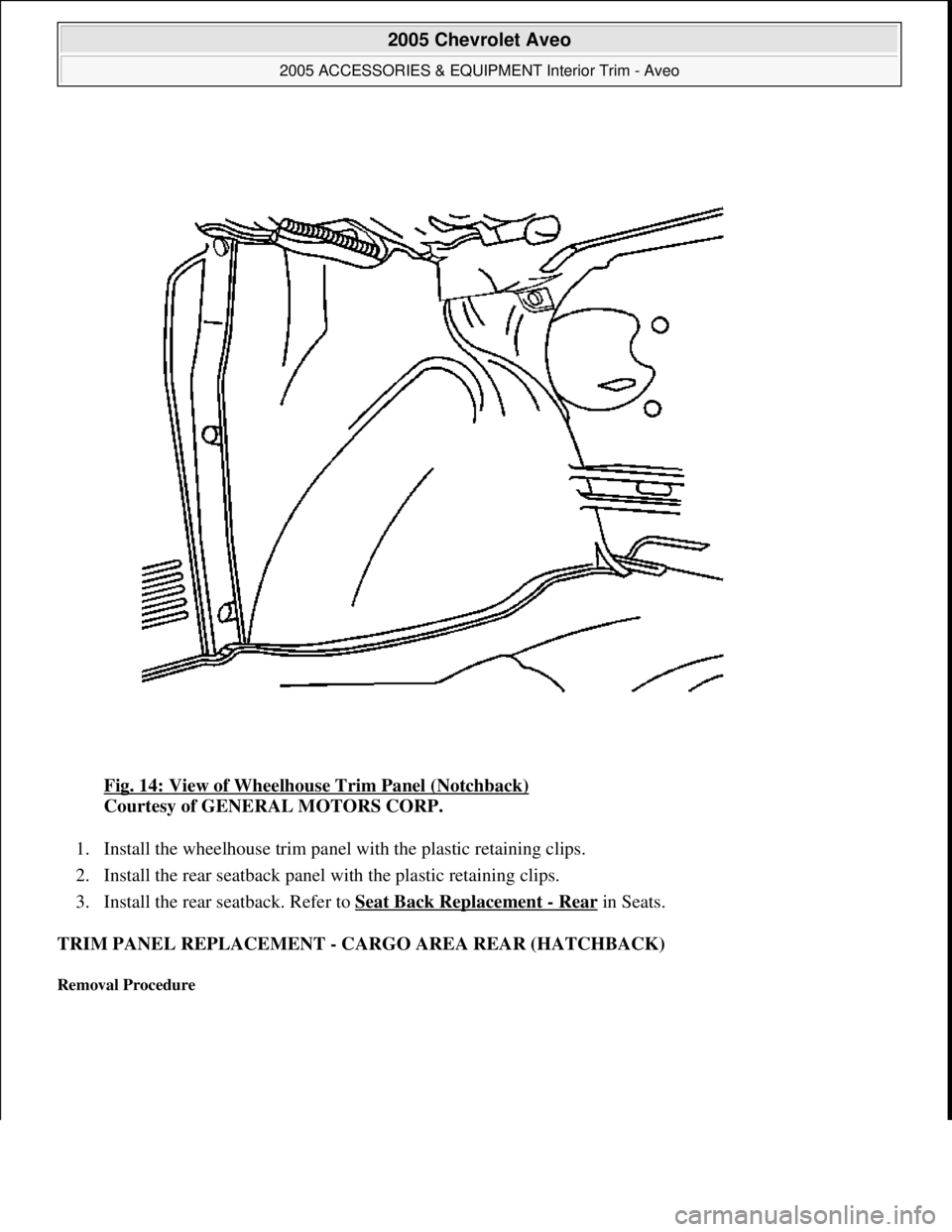 CHEVROLET AVEO 2002  Service Repair Manual Fig. 14: View of Wheelhouse Trim Panel (Notchback) 
Courtesy of GENERAL MOTORS CORP. 
1. Install the wheelhouse trim panel with the plastic retaining clips.  
2. Install the rear seatback panel with t