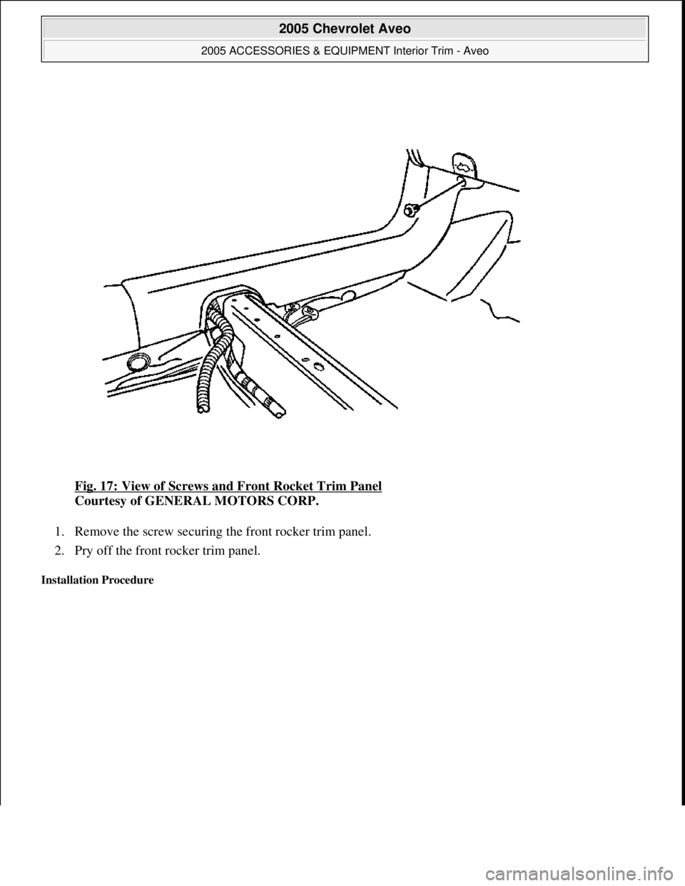 CHEVROLET AVEO 2002  Service Repair Manual Fig. 17: View of Screws and Front Rocket Trim Panel 
Courtesy of GENERAL MOTORS CORP. 
1. Remove the screw securing the front rocker trim panel.  
2. Pry off the front rocker trim panel.  
Installatio