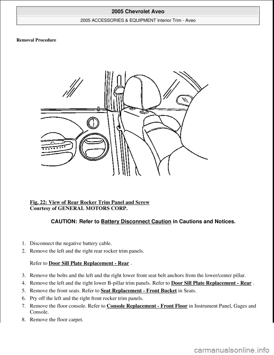 CHEVROLET AVEO 2002  Service Repair Manual Removal Procedure 
Fig. 22: View of Rear Rocker Trim Panel and Screw 
Courtesy of GENERAL MOTORS CORP. 
1. Disconnect the negative battery cable.  
2. Remove the left and the right rear rocker trim pa