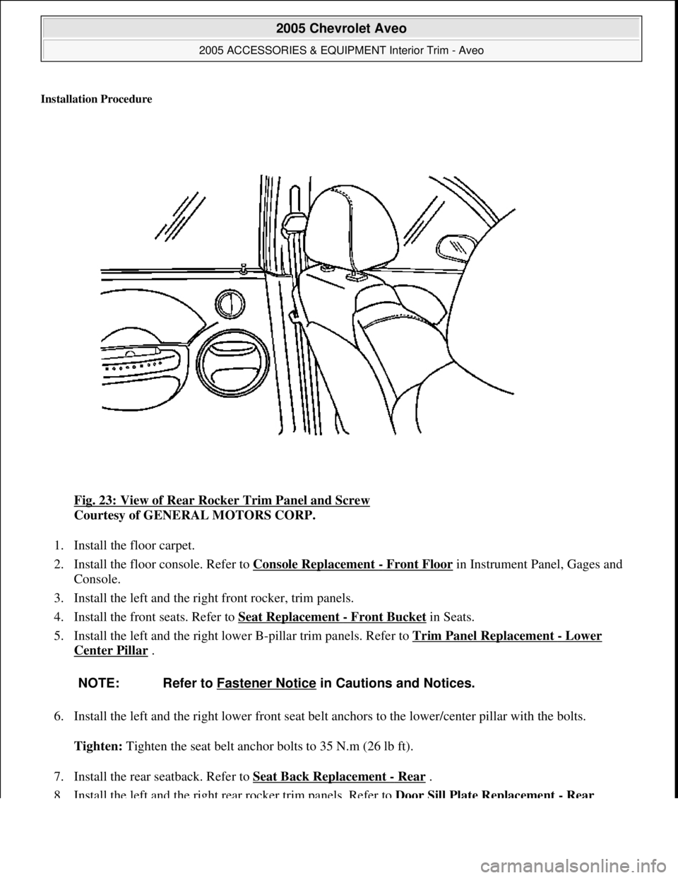 CHEVROLET AVEO 2002 Service Repair Manual Installation Procedure
Fig. 23: View of Rear Rocker Trim Panel and Screw
Courtesy of GENERAL MOTORS CORP.
1. Install the floor carpet.
2. Install the floor console. Refer to Console Replacement
CHEVROLET AVEO 2002 Service Repair Manual Installation Procedure
Fig. 23: View of Rear Rocker Trim Panel and Screw
Courtesy of GENERAL MOTORS CORP.
1. Install the floor carpet.
2. Install the floor console. Refer to Console Replacement