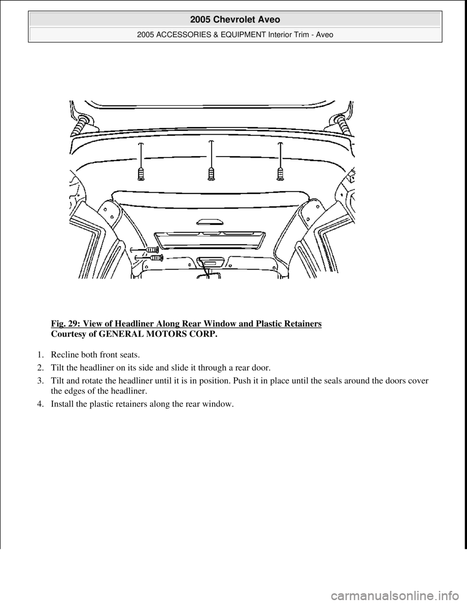 CHEVROLET AVEO 2002  Service Repair Manual Fig. 29: View of Headliner Along Rear Window and Plastic Retainers 
Courtesy of GENERAL MOTORS CORP. 
1. Recline both front seats.  
2. Tilt the headliner on its side and slide it through a rear door.