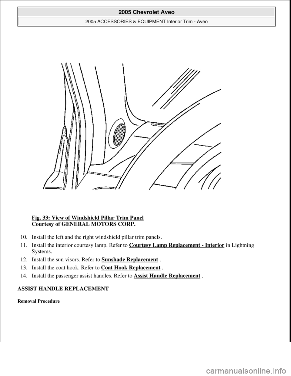 CHEVROLET AVEO 2002  Service Repair Manual Fig. 33: View of Windshield Pillar Trim Panel 
Courtesy of GENERAL MOTORS CORP. 
10. Install the left and the right windshield pillar trim panels.  
11. Install the interior courtesy lamp. Refer to Co