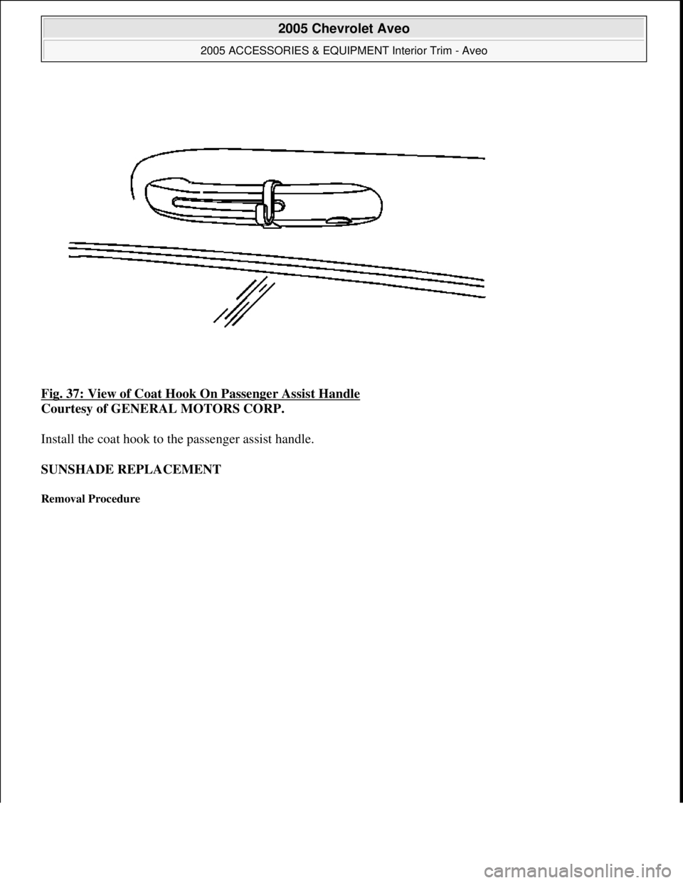 CHEVROLET AVEO 2002  Service Repair Manual Fig. 37: View of Coat Hook On Passenger Assist Handle 
Courtesy of GENERAL MOTORS CORP. 
Install the coat hook to the passenger assist handle. 
SUNSHADE REPLACEMENT 
Removal Procedure 
 
2005 Chevrole